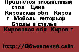 Продается письменный стол › Цена ­ 1 500 - Кировская обл., Киров г. Мебель, интерьер » Столы и стулья   . Кировская обл.,Киров г.